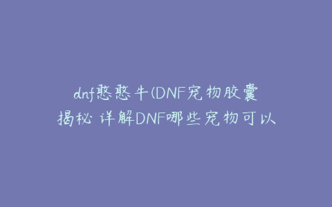 dnf憨憨牛(DNF宠物胶囊揭秘 详解DNF哪些宠物可以交易)