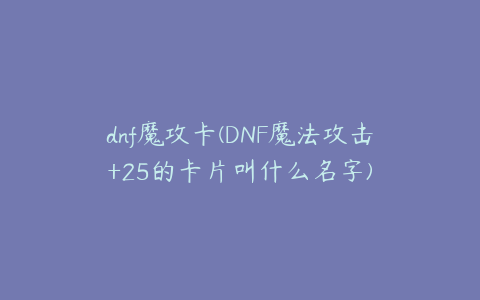 dnf魔攻卡(DNF魔法攻击+25的卡片叫什么名字)