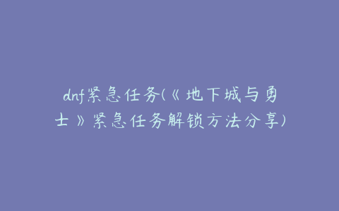 dnf紧急任务(《地下城与勇士》紧急任务解锁方法分享)