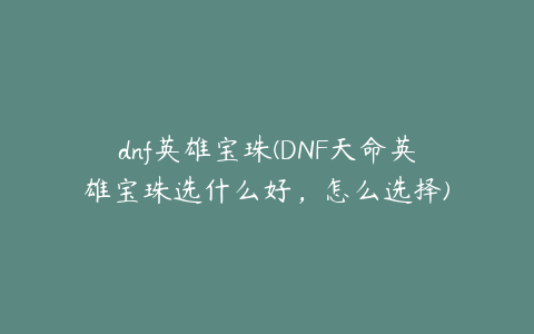 dnf英雄宝珠(DNF天命英雄宝珠选什么好，怎么选择)