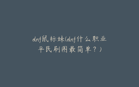 dnf鼠标妹(dnf什么职业平民刷图最简单？)