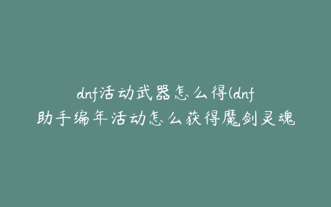 dnf活动武器怎么得(dnf助手编年活动怎么获得魔剑灵魂武器)