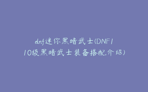 dnf迷你黑暗武士(DNF110级黑暗武士装备搭配介绍)