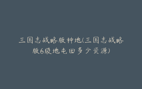 三国志战略版种地(三国志战略版6级地屯田多少资源)