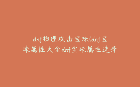 dnf物理攻击宝珠(dnf宝珠属性大全dnf宝珠属性选择)