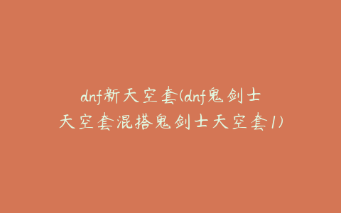 dnf新天空套(dnf鬼剑士天空套混搭鬼剑士天空套1)