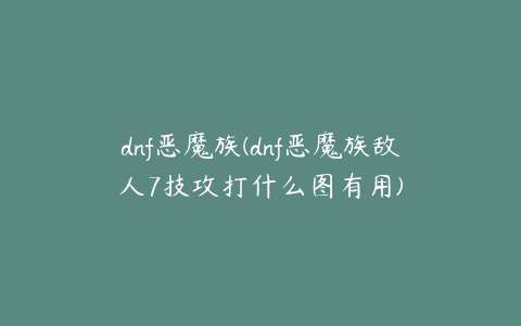 dnf恶魔族(dnf恶魔族敌人7技攻打什么图有用)