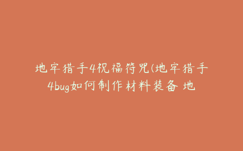 地牢猎手4祝福符咒(地牢猎手4bug如何制作材料装备 地牢猎手攻略详情)