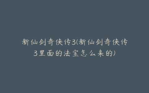 新仙剑奇侠传3(新仙剑奇侠传3里面的法宝怎么来的)