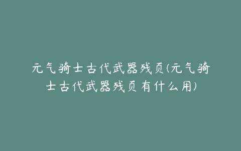 元气骑士古代武器残页(元气骑士古代武器残页有什么用)