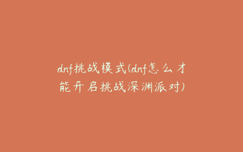 dnf挑战模式(dnf怎么才能开启挑战深渊派对)