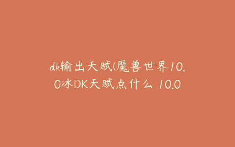 dk输出天赋(魔兽世界10.0冰DK天赋点什么 10.0冰DK天赋加点推荐)