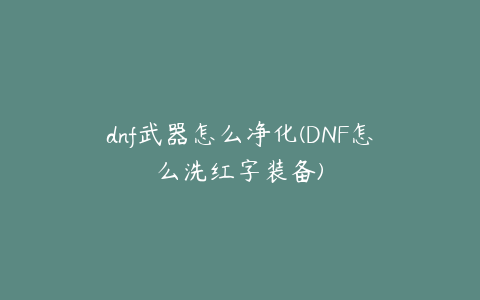 dnf武器怎么净化(DNF怎么洗红字装备)