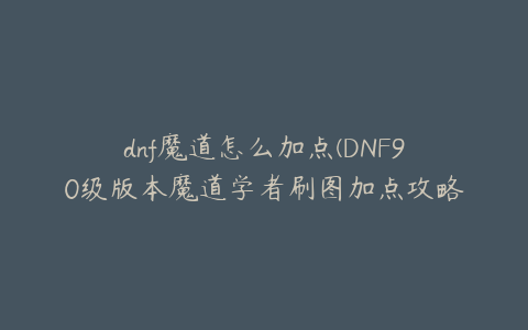 dnf魔道怎么加点(DNF90级版本魔道学者刷图加点攻略？)