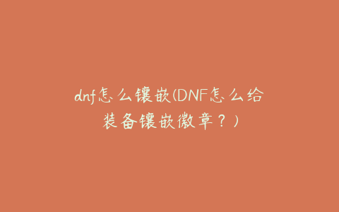 dnf怎么镶嵌(DNF怎么给装备镶嵌徽章？)