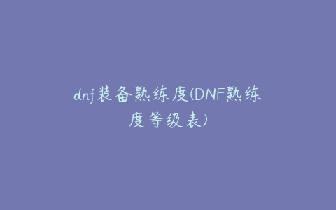 dnf装备熟练度(DNF熟练度等级表)