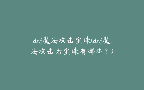 dnf魔法攻击宝珠(dnf魔法攻击力宝珠有哪些？)