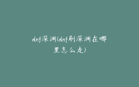 dnf深渊(dnf刷深渊在哪里怎么走)