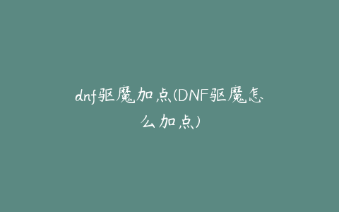 dnf驱魔加点(DNF驱魔怎么加点)