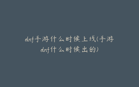 dnf手游什么时候上线(手游dnf什么时候出的)