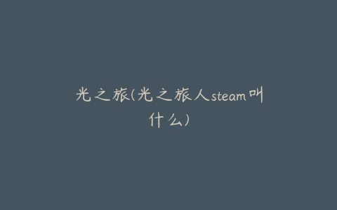 光之旅(光之旅人steam叫什么)