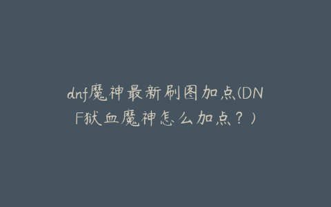 dnf魔神最新刷图加点(DNF狱血魔神怎么加点？)