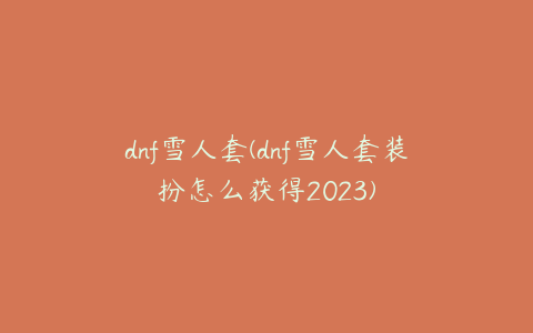 dnf雪人套(dnf雪人套装扮怎么获得2023)