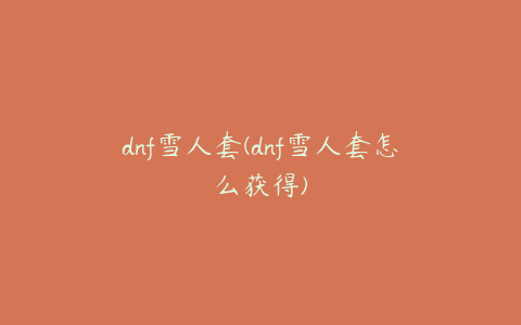 dnf雪人套(dnf雪人套怎么获得)