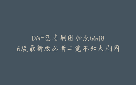 DNF忍者刷图加点(dnf86级最新版忍者二觉不知火刷图加点推荐？)