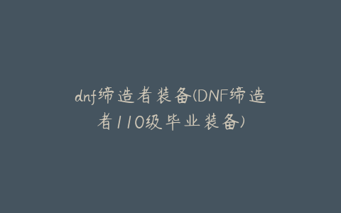 dnf缔造者装备(DNF缔造者110级毕业装备)