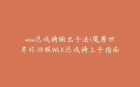 wow惩戒骑输出手法(魔兽世界怀旧服WLK惩戒骑上手指南天赋手法教学)