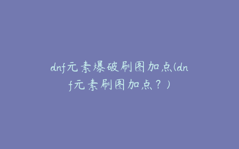 dnf元素爆破刷图加点(dnf元素刷图加点？)