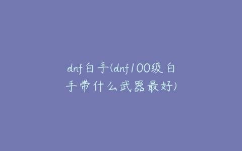 dnf白手(dnf100级白手带什么武器最好)