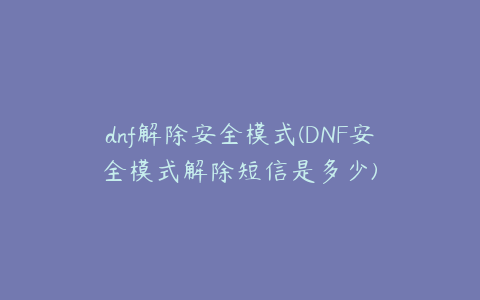 dnf解除安全模式(DNF安全模式解除短信是多少)