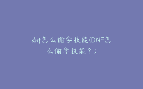 dnf怎么偷学技能(DNF怎么偷学技能？)