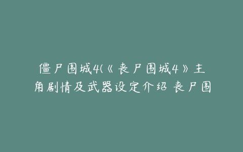 僵尸围城4(《丧尸围城4》主角剧情及武器设定介绍 丧尸围城4剧情是什么)