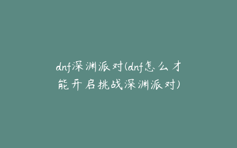 dnf深渊派对(dnf怎么才能开启挑战深渊派对)