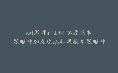 dnf黑曜神(DNF起源版本黑曜神加点攻略起源版本黑曜神装备搭配推荐)