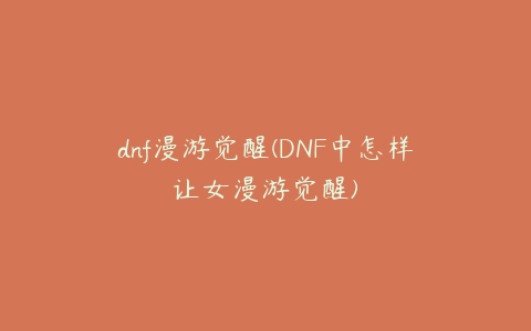 dnf漫游觉醒(DNF中怎样让女漫游觉醒)