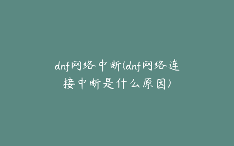 dnf网络中断(dnf网络连接中断是什么原因)