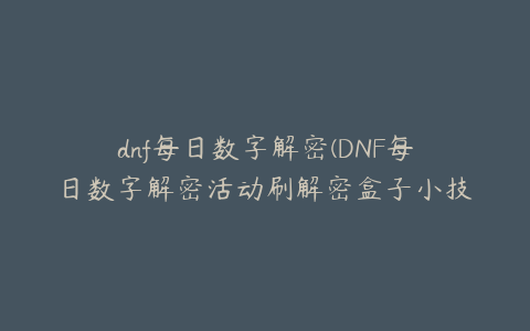 dnf每日数字解密(DNF每日数字解密活动刷解密盒子小技巧及刷图地点推荐)