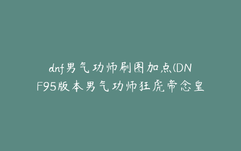 dnf男气功师刷图加点(DNF95版本男气功师狂虎帝念皇技能加点)