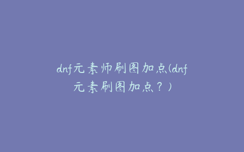 dnf元素师刷图加点(dnf元素刷图加点？)