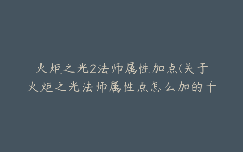 火炬之光2法师属性加点(关于火炬之光法师属性点怎么加的干货分享)