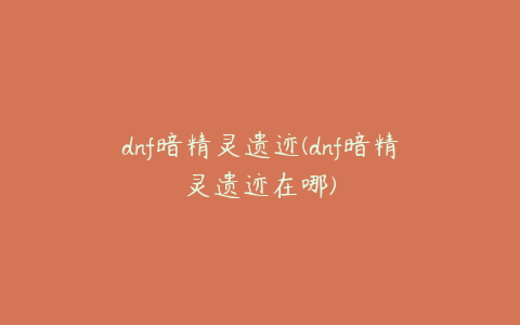 dnf暗精灵遗迹(dnf暗精灵遗迹在哪)