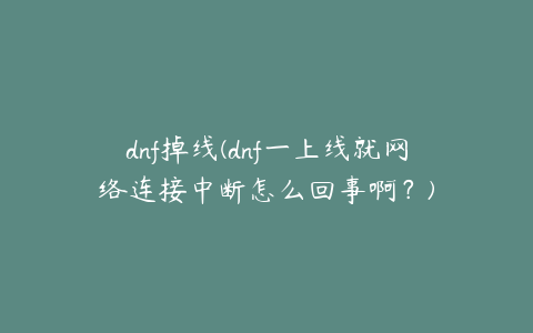 dnf掉线(dnf一上线就网络连接中断怎么回事啊？)