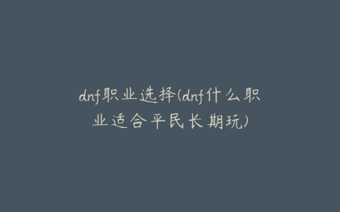 dnf职业选择(dnf什么职业适合平民长期玩)