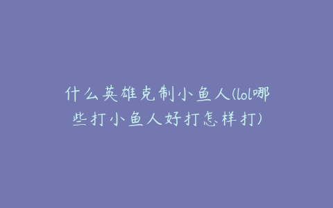 什么英雄克制小鱼人(lol哪些打小鱼人好打怎样打)