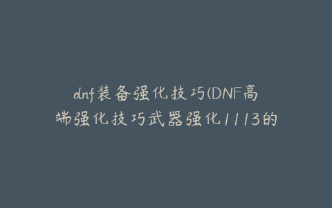 dnf装备强化技巧(DNF高端强化技巧武器强化1113的终极方法)