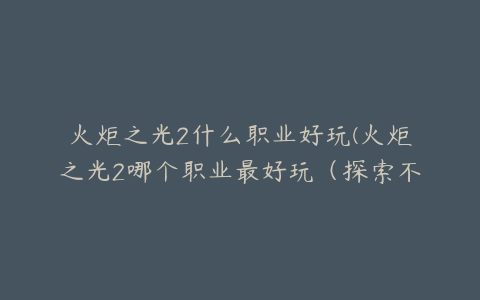 火炬之光2什么职业好玩(火炬之光2哪个职业最好玩（探索不同职业的独特乐趣）)